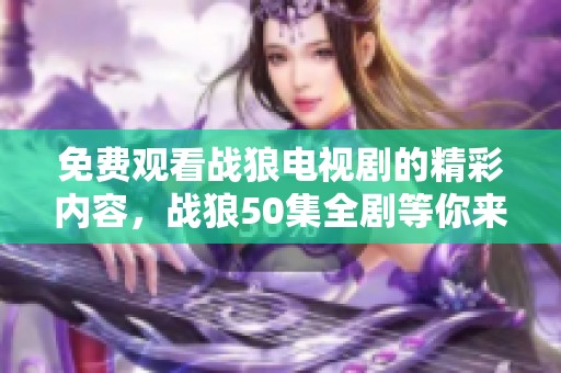 免费观看战狼电视剧的精彩内容，战狼50集全剧等你来体验