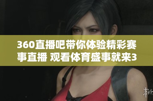 360直播吧带你体验精彩赛事直播 观看**盛事就来360直播吧