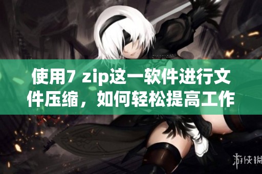 使用7 zip这一软件进行文件压缩，如何轻松提高工作效率呢？