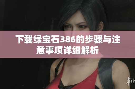 下载绿宝石386的步骤与注意事项详细解析