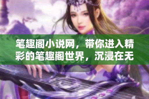 笔趣阁小说网，带你进入精彩的笔趣阁世界，沉浸在无尽的小说中。