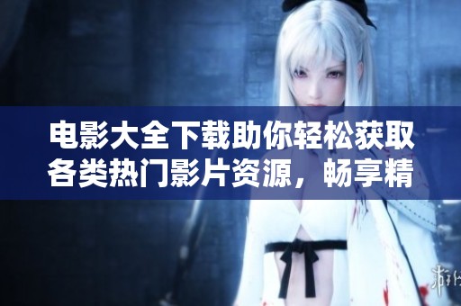 电影大全下载助你轻松获取各类热门影片资源，畅享精彩观影体验