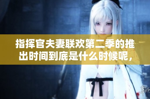 指挥官夫妻联欢第二季的推出时间到底是什么时候呢，大家都在期待着。