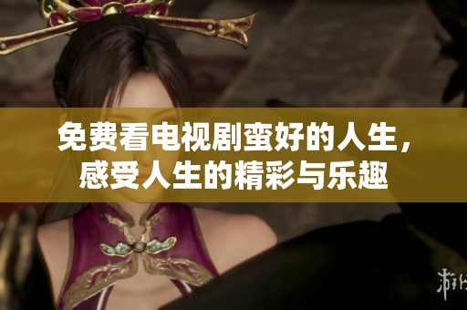 免费看电视剧蛮好的人生，感受人生的精彩与乐趣