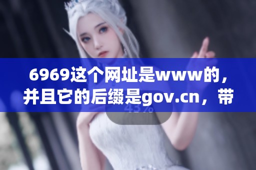 6969这个网址是www的，并且它的后缀是gov.cn，带你了解更多信息