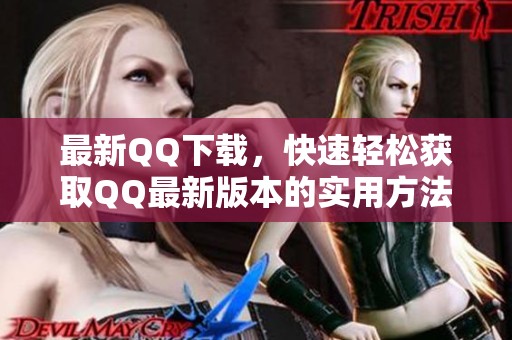 最新QQ下载，快速轻松获取QQ最新版本的实用方法分享