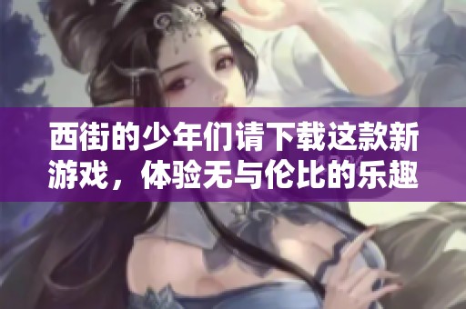 西街的少年们请下载这款新游戏，体验无与伦比的乐趣和冒险