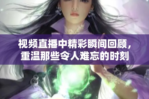 视频直播中精彩瞬间回顾，重温那些令人难忘的时刻