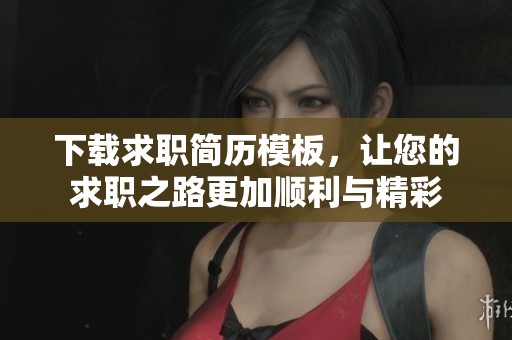 下载求职简历模板，让您的求职之路更加顺利与精彩