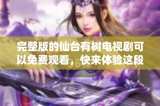 完整版的仙台有树电视剧可以免费观看，快来体验这段精彩旅程吧