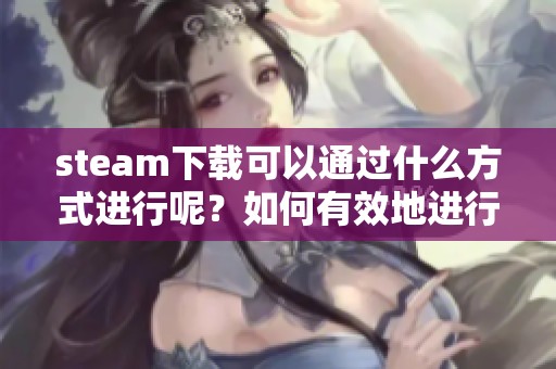 steam下载可以通过什么方式进行呢？如何有效地进行steam下载呢？