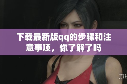 下载最新版qq的步骤和注意事项，你了解了吗