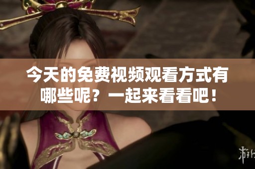今天的免费视频观看方式有哪些呢？一起来看看吧！