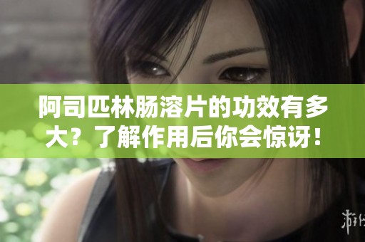 阿司匹林肠溶片的功效有多大？了解作用后你会惊讶！