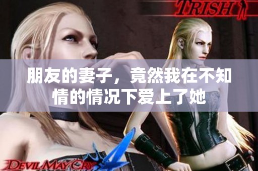 朋友的妻子，竟然我在不知情的情况下爱上了她