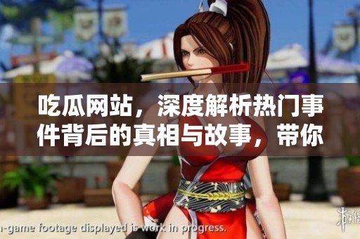吃瓜网站，深度解析热门事件背后的真相与故事，带你了解更多！