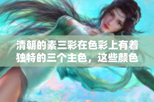 清朝的素三彩在色彩上有着独特的三个主色，这些颜色历久弥新。
