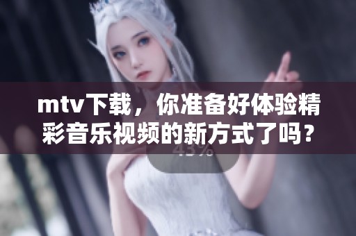mtv下载，你准备好体验精彩音乐视频的新方式了吗？快来了解更多吧！