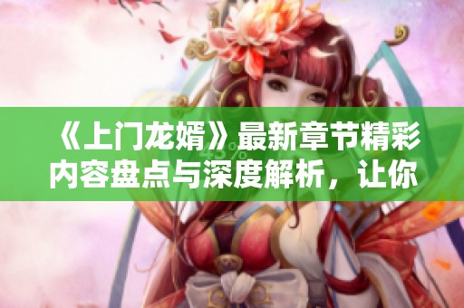 《上门龙婿》最新章节精彩内容盘点与深度解析，让你不容错过的精彩故事！