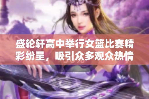 盛轮轩高中举行女篮比赛精彩纷呈，吸引众多观众热情参与