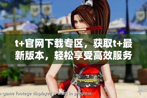 t+官网下载专区，获取t+最新版本，轻松享受高效服务