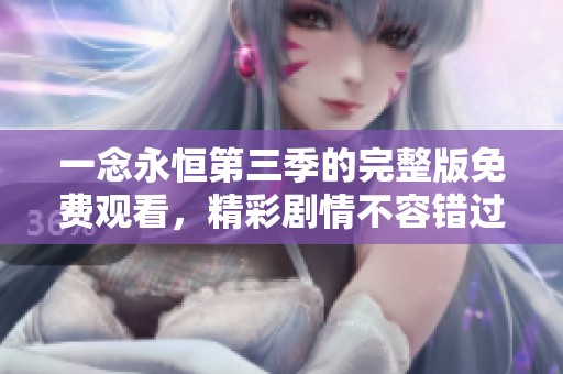 一念永恒第三季的完整版免费观看，精彩剧情不容错过。
