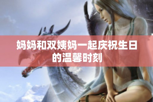 妈妈和双姨妈一起庆祝生日的温馨时刻