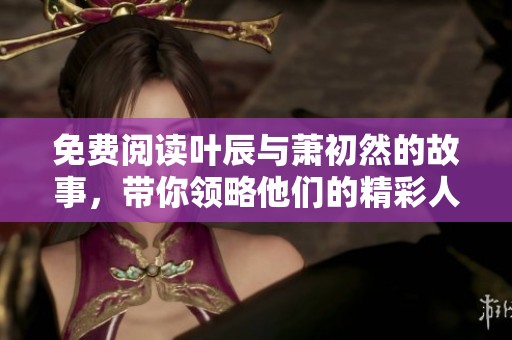 免费阅读叶辰与萧初然的故事，带你领略他们的精彩人生与情感纠葛