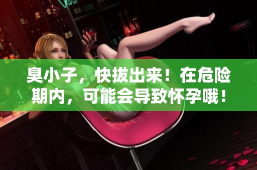 臭小子，快拔出来！在危险期内，可能会导致怀孕哦！