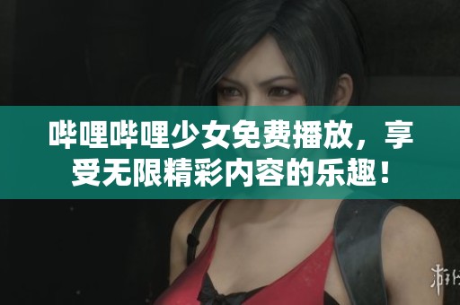 哔哩哔哩少女免费播放，享受无限精彩内容的乐趣！
