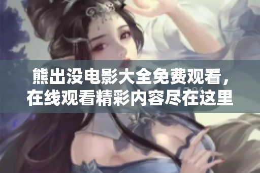 熊出没电影大全免费观看，在线观看精彩内容尽在这里！