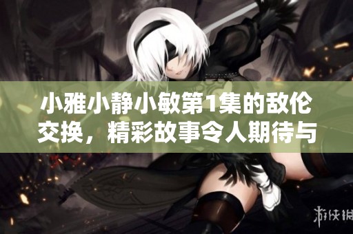 小雅小静小敏第1集的敌伦交换，精彩故事令人期待与感动