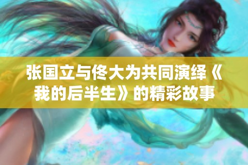 张国立与佟大为共同演绎《我的后半生》的精彩故事