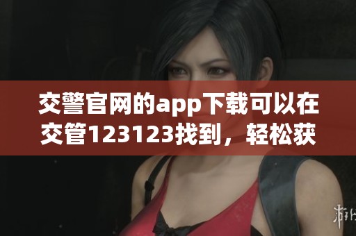 交警官网的app下载可以在交管123123找到，轻松获取最新交通信息和服务