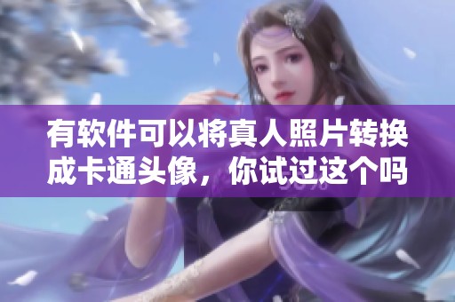 有软件可以将真人照片转换成卡通头像，你试过这个吗