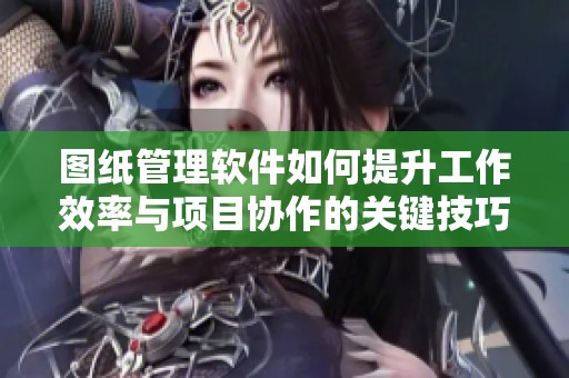 图纸管理软件如何提升工作效率与项目协作的关键技巧解析