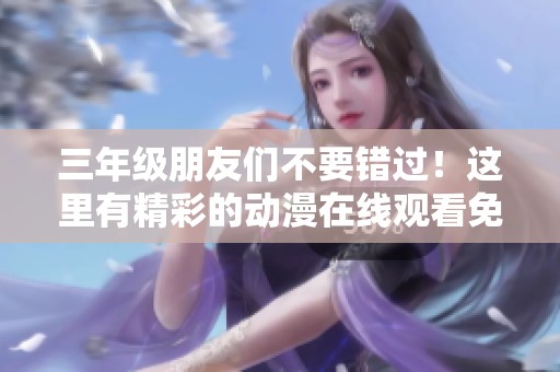 三年级朋友们不要错过！这里有精彩的动漫在线观看免费大全等你来观看