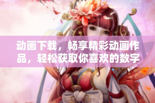 动画下载，畅享精彩动画作品，轻松获取你喜欢的数字内容