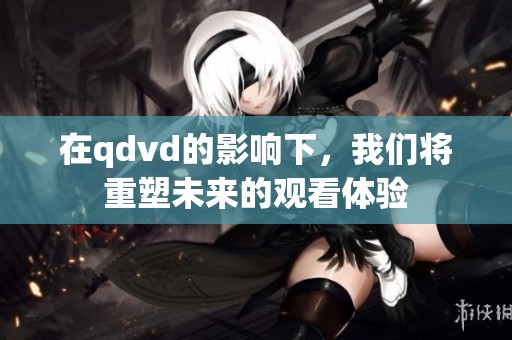 在qdvd的影响下，我们将重塑未来的观看体验