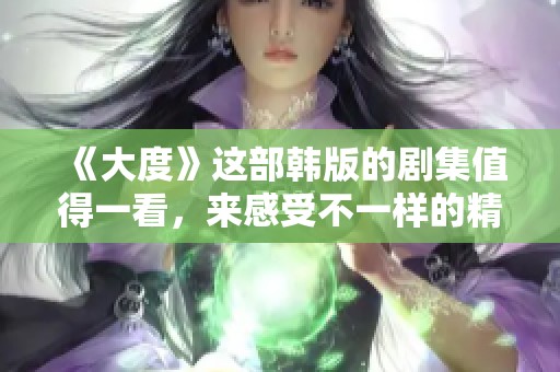《大度》这部韩版的剧集值得一看，来感受不一样的精彩吧