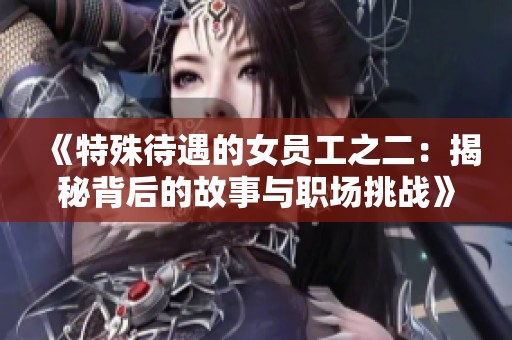 《特殊待遇的女员工之二：揭秘背后的故事与职场挑战》