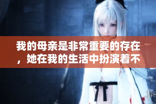 我的母亲是非常重要的存在，她在我的生活中扮演着不可或缺的角色