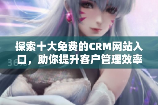 探索十大免费的CRM网站入口，助你提升客户管理效率与体验