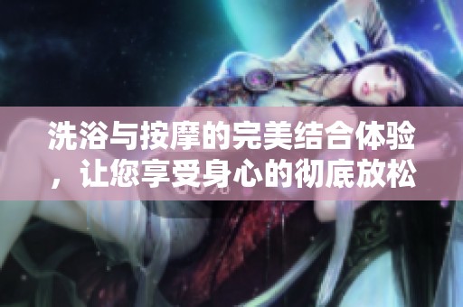 洗浴与按摩的完美结合体验，让您享受身心的彻底放松
