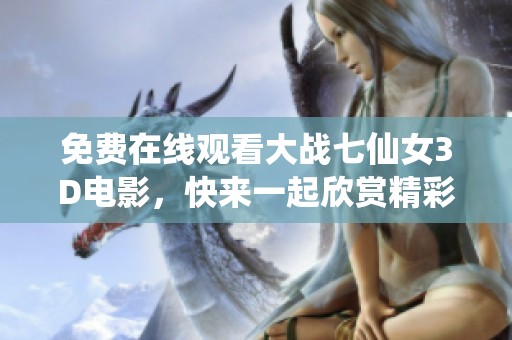 免费在线观看大战七仙女3D电影，快来一起欣赏精彩内容吧