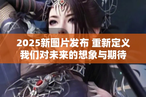 2025新图片发布 重新定义我们对未来的想象与期待