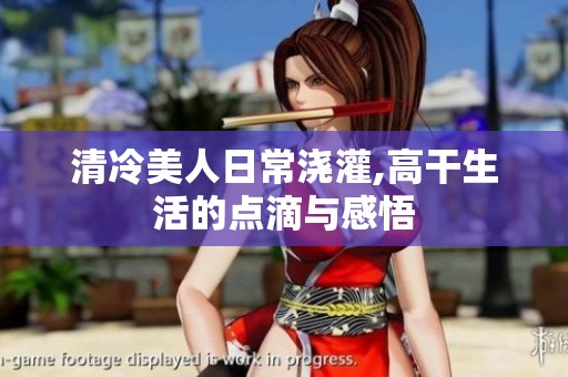 清冷美人日常浇灌,高干生活的点滴与感悟