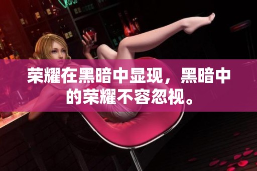 荣耀在黑暗中显现，黑暗中的荣耀不容忽视。
