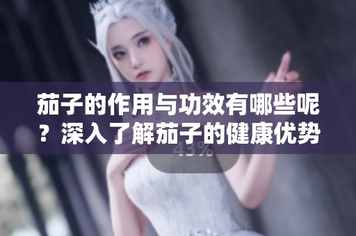 茄子的作用与功效有哪些呢？深入了解茄子的健康优势与好处