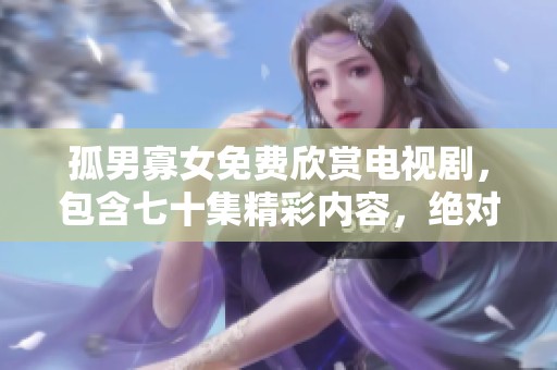 孤男寡女免费欣赏电视剧，包含七十集精彩内容，绝对不容错过